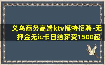 义乌商务高端ktv模特招聘-无押金无ic卡日结薪资1500起