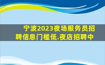 宁波2023夜场服务员招聘信息门槛低.夜店招聘中